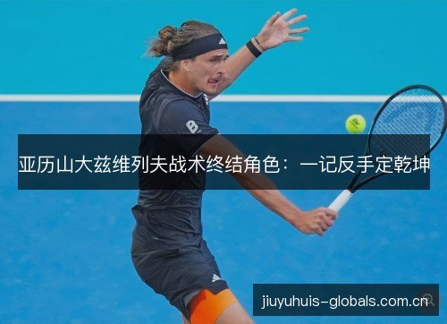 亚历山大兹维列夫战术终结角色：一记反手定乾坤