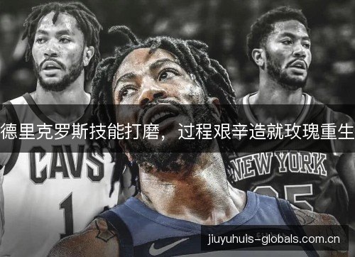 德里克罗斯技能打磨,过程艰辛造就玫瑰重生 德里克罗斯技能打磨,过程艰辛造就玫瑰重生