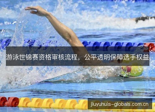 游泳世锦赛资格审核流程,公平透明保障选手权益 游泳世锦赛资格审核流程,公平透明保障选手权益