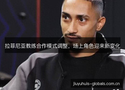 拉菲尼亚教练合作模式调整,场上角色迎来新变化 拉菲尼亚教练合作模式调整,场上角色迎来新变化