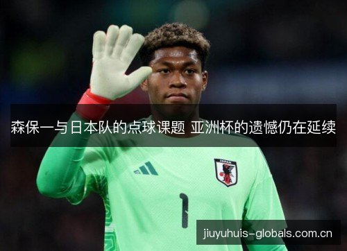 森保一与日本队的点球课题 亚洲杯的遗憾仍在延续 森保一与日本队的点球课题 亚洲杯的遗憾仍在延续
